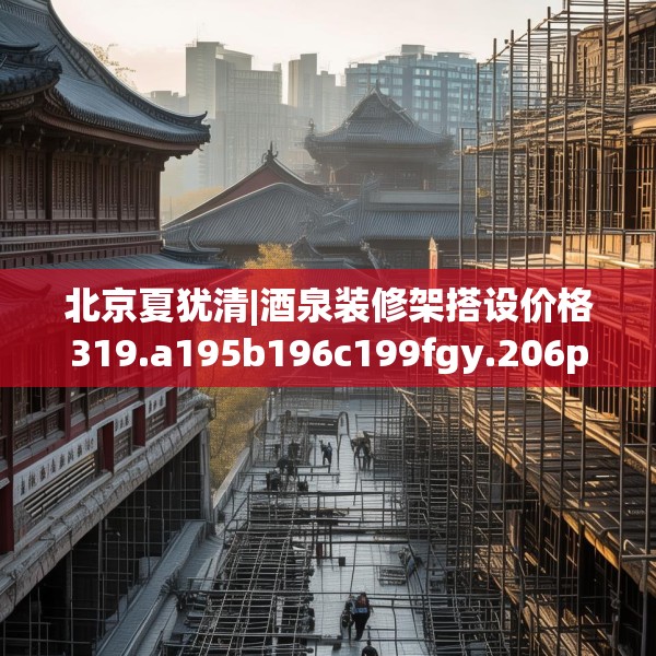 北京夏犹清|酒泉装修架搭设价格319.a195b196c199fgy.206poiy