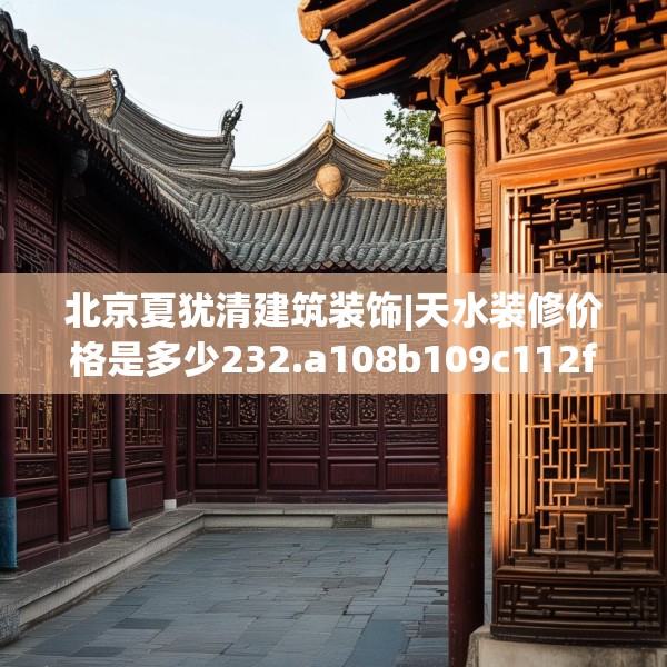 北京夏犹清建筑装饰|天水装修价格是多少232.a108b109c112fgy.119dewqe