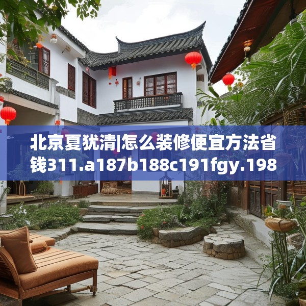 北京夏犹清|怎么装修便宜方法省钱311.a187b188c191fgy.198fds