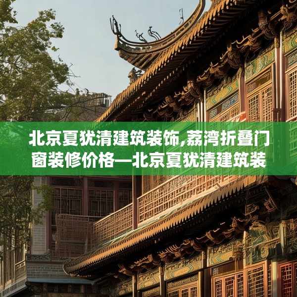 北京夏犹清建筑装饰,荔湾折叠门窗装修价格—北京夏犹清建筑装饰260.a136b137c140fgy.147wew