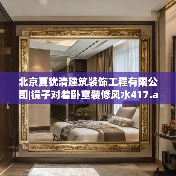 北京夏犹清建筑装饰工程有限公司|镜子对着卧室装修风水417.a293b294c297fgy.304uyk