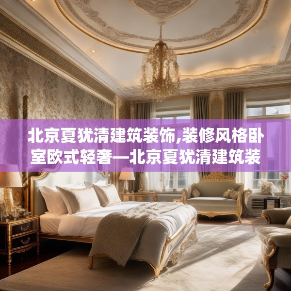 北京夏犹清建筑装饰,装修风格卧室欧式轻奢—北京夏犹清建筑装饰180.a56b57c60fgy.67nbn