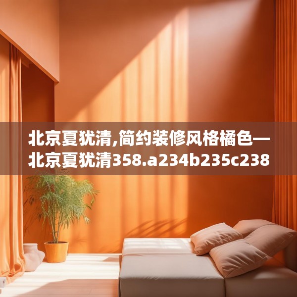 北京夏犹清,简约装修风格橘色—北京夏犹清358.a234b235c238fgy.245dewqe