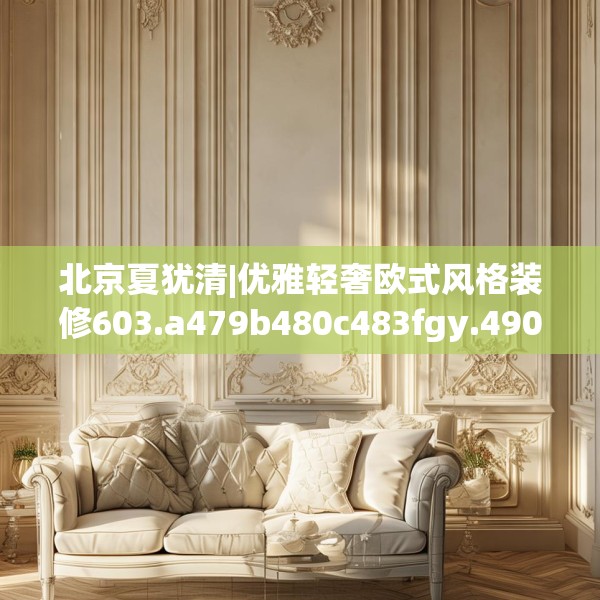 北京夏犹清|优雅轻奢欧式风格装修603.a479b480c483fgy.490fghfd