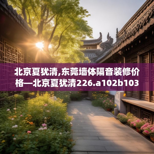 北京夏犹清,东莞墙体隔音装修价格—北京夏犹清226.a102b103c106fgy.113sdA
