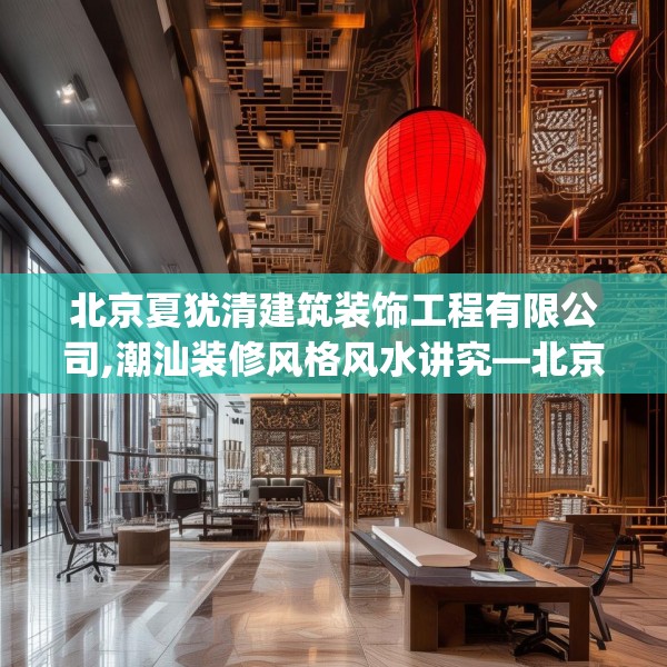 北京夏犹清建筑装饰工程有限公司,潮汕装修风格风水讲究—北京夏犹清建筑装饰工程有限公司412.a288b289c292fgy.299dewqe