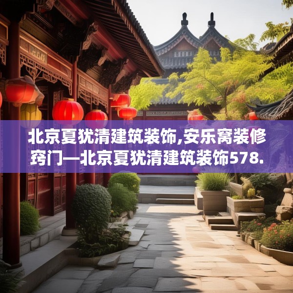 北京夏犹清建筑装饰,安乐窝装修窍门—北京夏犹清建筑装饰578.a454b455c458fgy.46576659