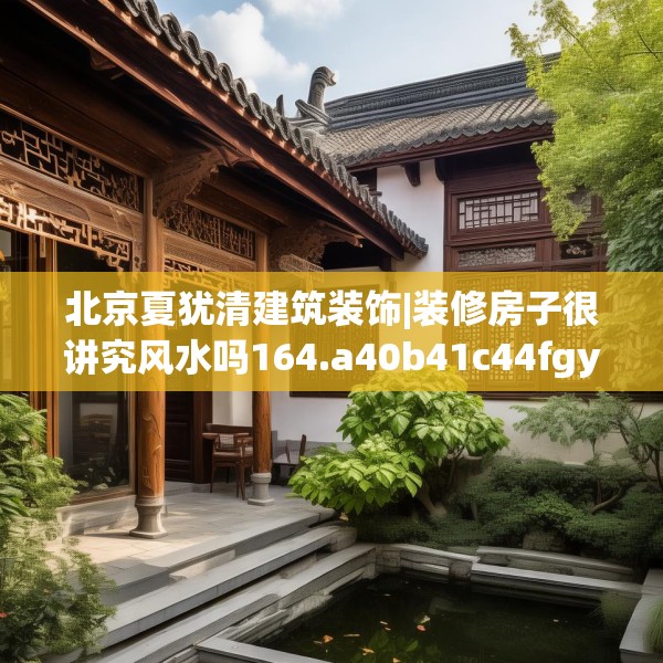 北京夏犹清建筑装饰|装修房子很讲究风水吗164.a40b41c44fgy.5176682