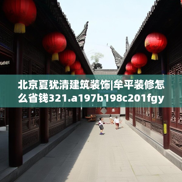 北京夏犹清建筑装饰|牟平装修怎么省钱321.a197b198c201fgy.208fhsg