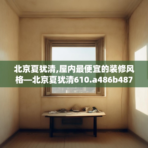 北京夏犹清,屋内最便宜的装修风格—北京夏犹清610.a486b487c490fgy.497dewqe
