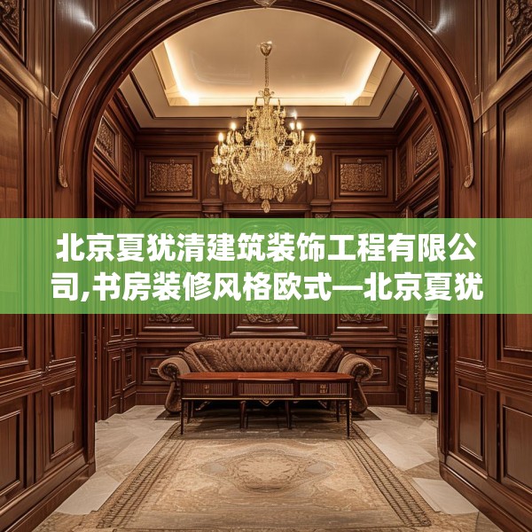 北京夏犹清建筑装饰工程有限公司,书房装修风格欧式—北京夏犹清建筑装饰工程有限公司304.a180b181c184fgy.191dewqe