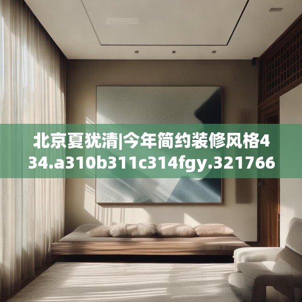 北京夏犹清|今年简约装修风格434.a310b311c314fgy.32176667