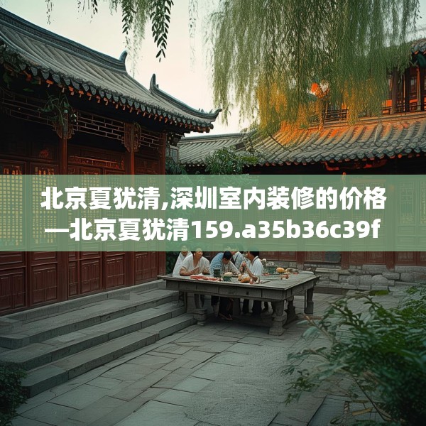 北京夏犹清,深圳室内装修的价格—北京夏犹清159.a35b36c39fgy.46fhsg