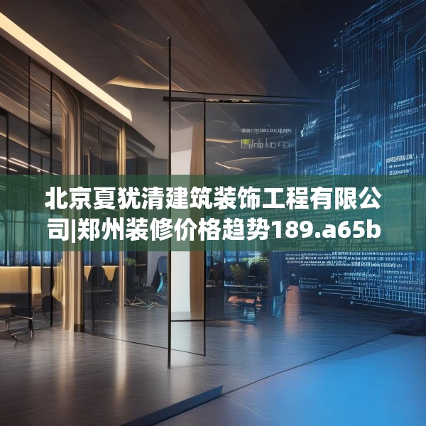 北京夏犹清建筑装饰工程有限公司|郑州装修价格趋势189.a65b66c69fgy.76fghfd