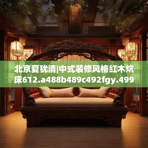 北京夏犹清|中式装修风格红木炕床612.a488b489c492fgy.499nbn