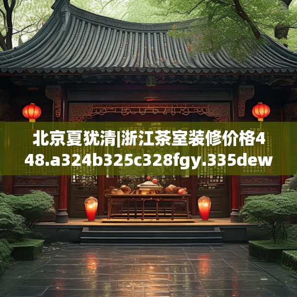 北京夏犹清|浙江茶室装修价格448.a324b325c328fgy.335dewqe