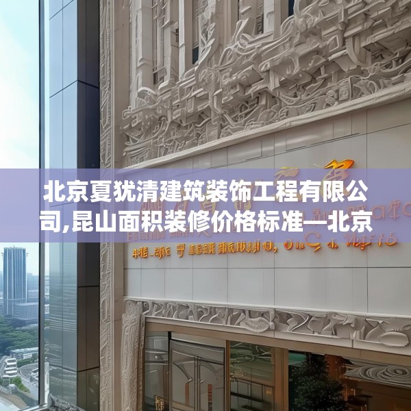 北京夏犹清建筑装饰工程有限公司,昆山面积装修价格标准—北京夏犹清建筑装饰工程有限公司405.a281b282c285fgy.292fghfd
