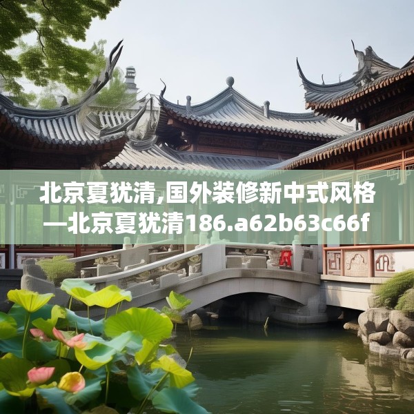 北京夏犹清,国外装修新中式风格—北京夏犹清186.a62b63c66fgy.73dsfds