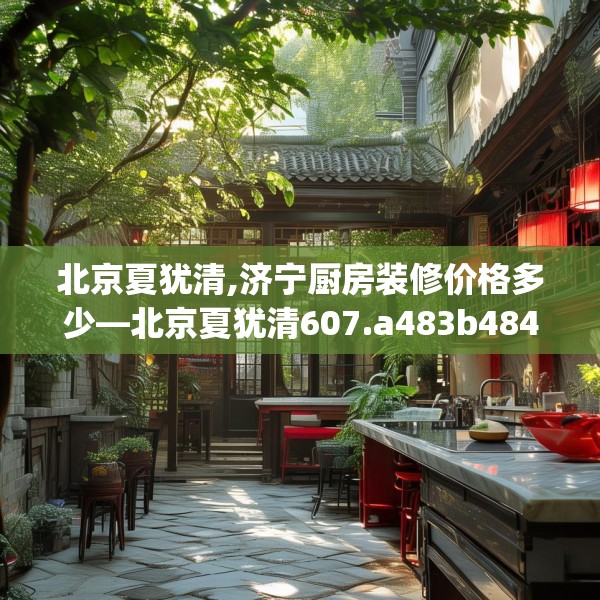 北京夏犹清,济宁厨房装修价格多少—北京夏犹清607.a483b484c487fgy.494poiy