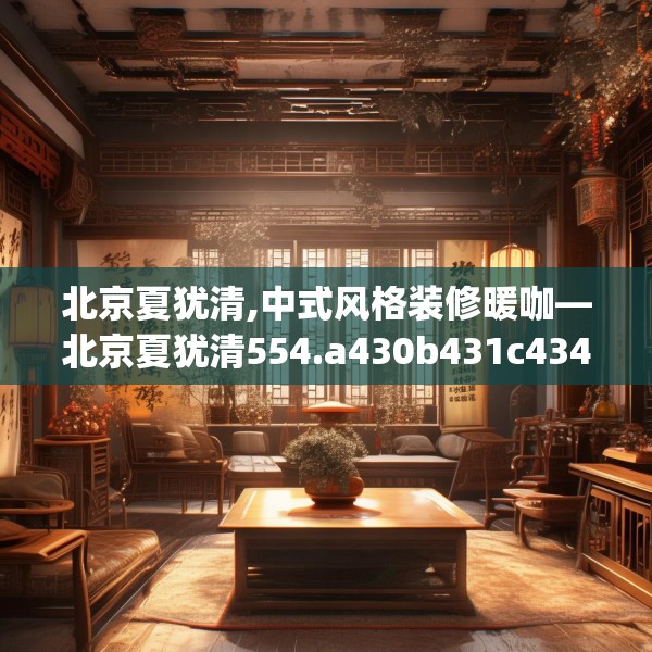 北京夏犹清,中式风格装修暖咖—北京夏犹清554.a430b431c434fgy.441xczxv