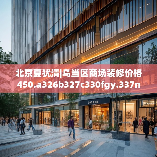 北京夏犹清|乌当区商场装修价格450.a326b327c330fgy.337nbn