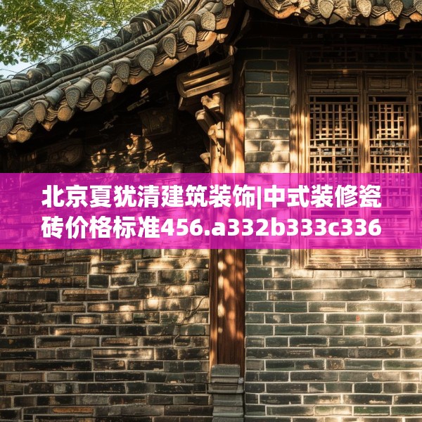 北京夏犹清建筑装饰|中式装修瓷砖价格标准456.a332b333c336fgy.343dsfds