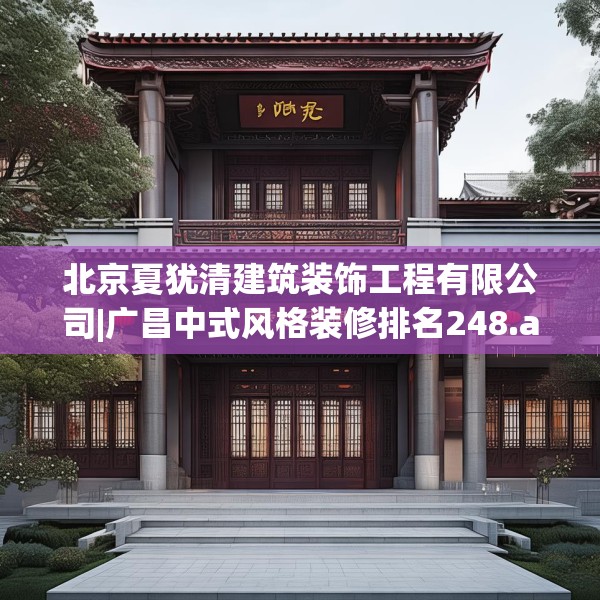 北京夏犹清建筑装饰工程有限公司|广昌中式风格装修排名248.a124b125c128fgy.135xczxv