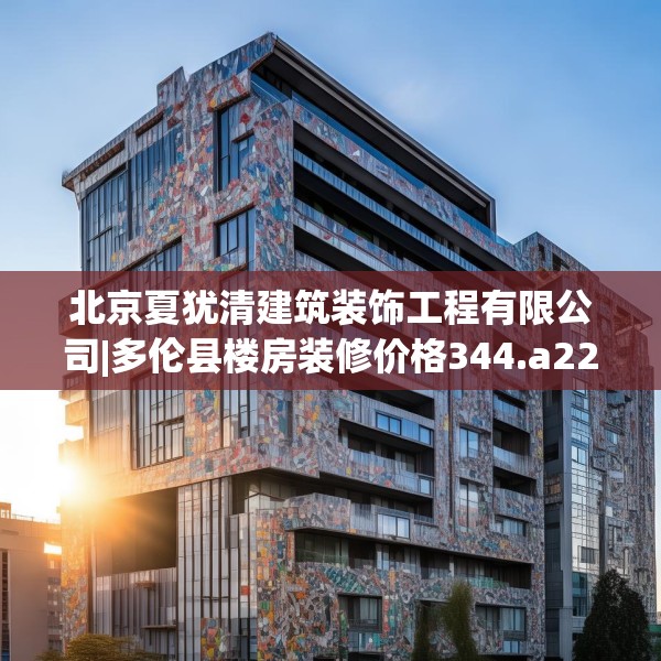 北京夏犹清建筑装饰工程有限公司|多伦县楼房装修价格344.a220b221c224fgy.23176672