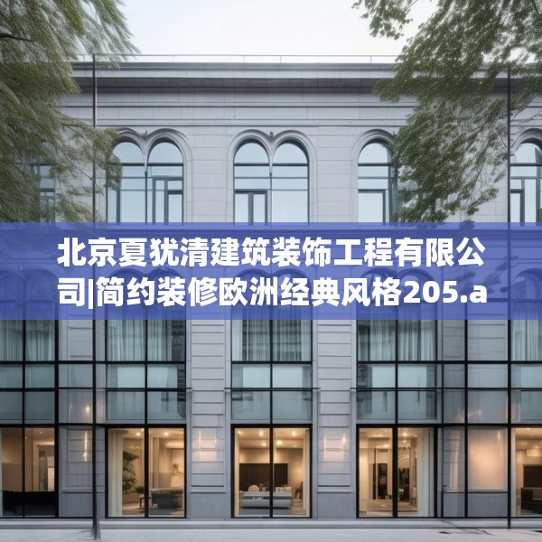 北京夏犹清建筑装饰工程有限公司|简约装修欧洲经典风格205.a81b82c85fgy.92fdsfds