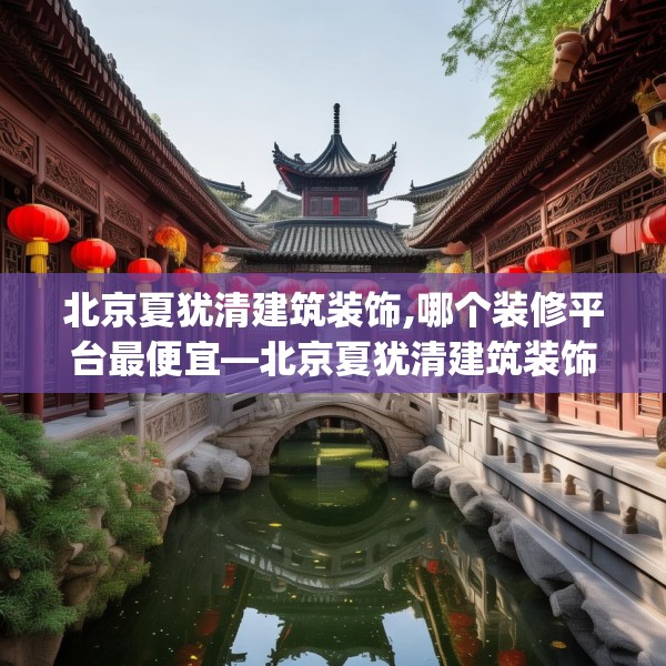 北京夏犹清建筑装饰,哪个装修平台最便宜—北京夏犹清建筑装饰222.a98b99c102fgy.109dsfds