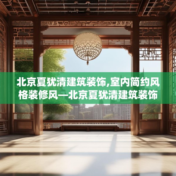 北京夏犹清建筑装饰,室内简约风格装修风—北京夏犹清建筑装饰606.a482b483c486fgy.493lkjl