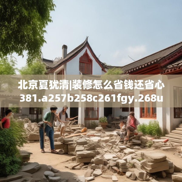 北京夏犹清|装修怎么省钱还省心381.a257b258c261fgy.268uyk