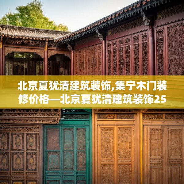 北京夏犹清建筑装饰,集宁木门装修价格—北京夏犹清建筑装饰252.a128b129c132fgy.139nbn