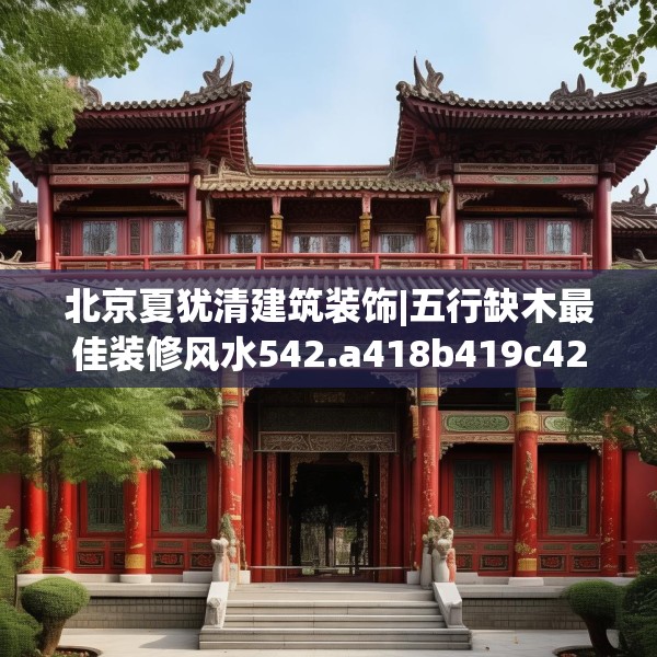 北京夏犹清建筑装饰|五行缺木最佳装修风水542.a418b419c422fgy.42976661