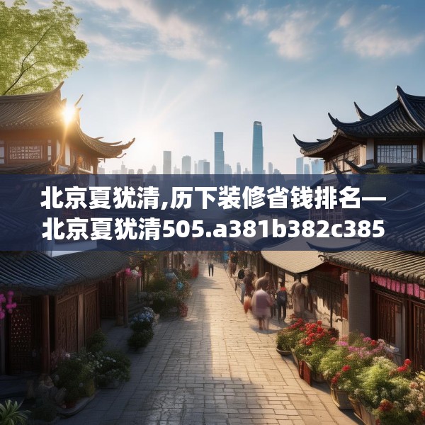 北京夏犹清,历下装修省钱排名—北京夏犹清505.a381b382c385fgy.392jhhj