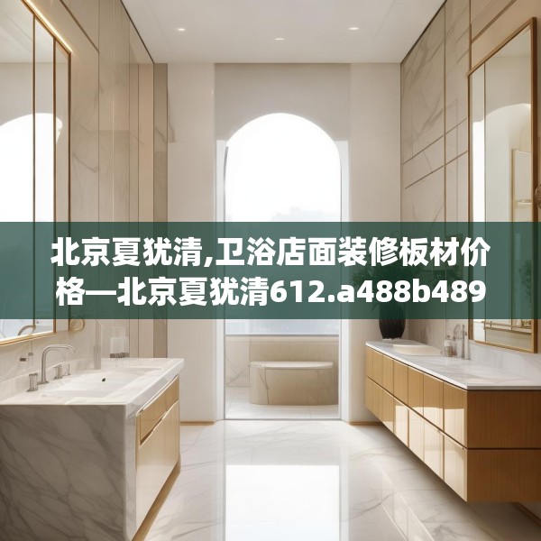 北京夏犹清,卫浴店面装修板材价格—北京夏犹清612.a488b489c492fgy.499nbn
