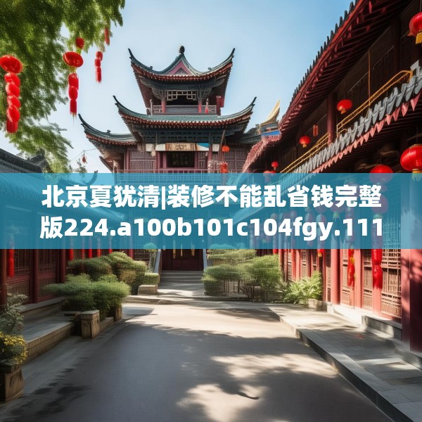 北京夏犹清|装修不能乱省钱完整版224.a100b101c104fgy.111wew
