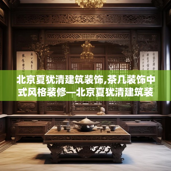 北京夏犹清建筑装饰,茶几装饰中式风格装修—北京夏犹清建筑装饰401.a277b278c281fgy.288fds