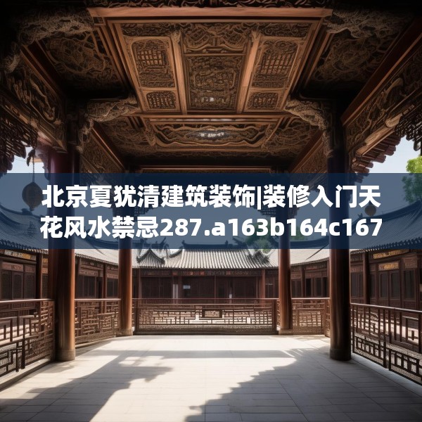 北京夏犹清建筑装饰|装修入门天花风水禁忌287.a163b164c167fgy.174bnbn