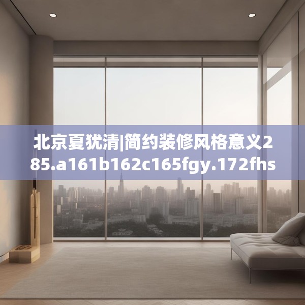 北京夏犹清|简约装修风格意义285.a161b162c165fgy.172fhsg