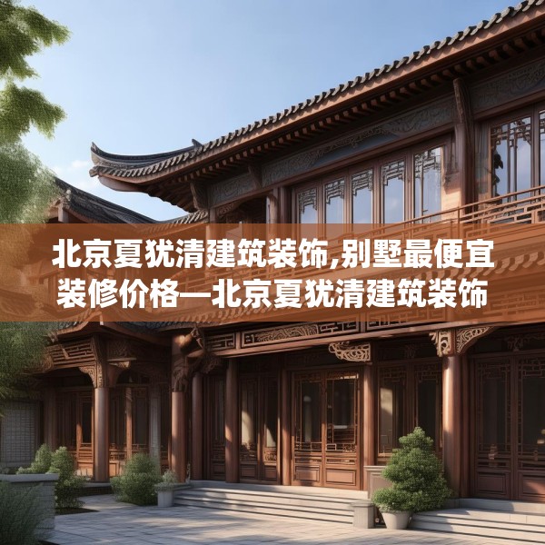 北京夏犹清建筑装饰,别墅最便宜装修价格—北京夏犹清建筑装饰406.a282b283c286fgy.293sdA