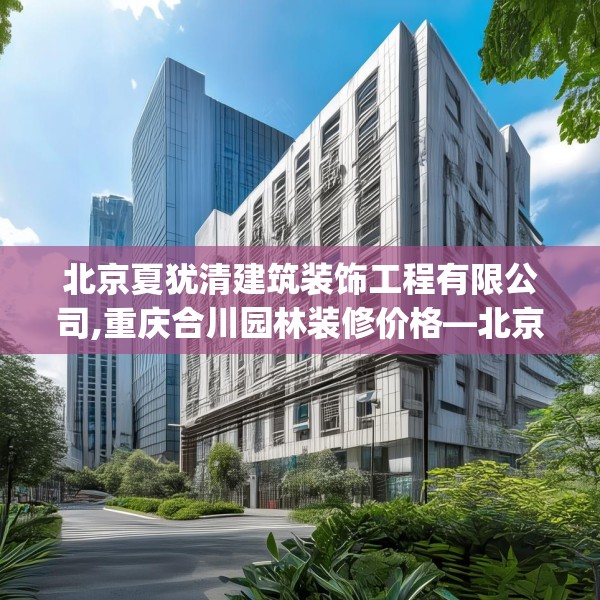 北京夏犹清建筑装饰工程有限公司,重庆合川园林装修价格—北京夏犹清建筑装饰工程有限公司500.a376b377c380fgy.387xczxv