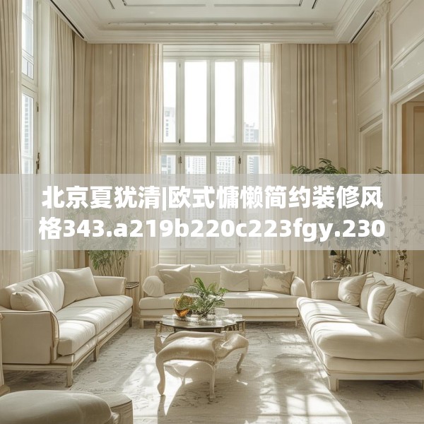 北京夏犹清|欧式慵懒简约装修风格343.a219b220c223fgy.230jhhj
