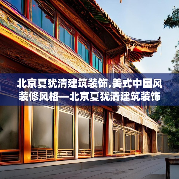 北京夏犹清建筑装饰,美式中国风装修风格—北京夏犹清建筑装饰253.a129b130c133fgy.140jhhj