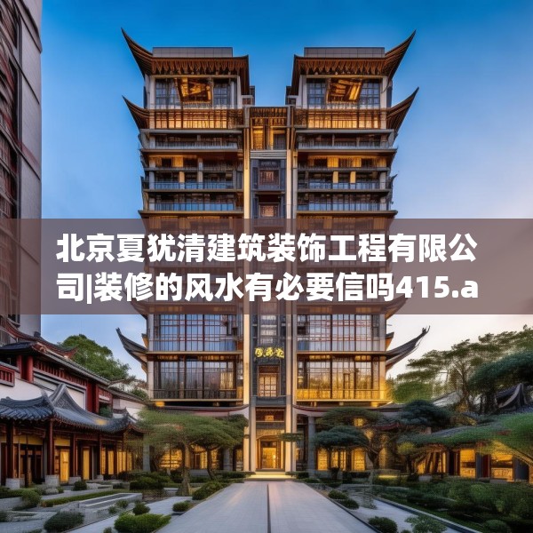 北京夏犹清建筑装饰工程有限公司|装修的风水有必要信吗415.a291b292c295fgy.302jhhj