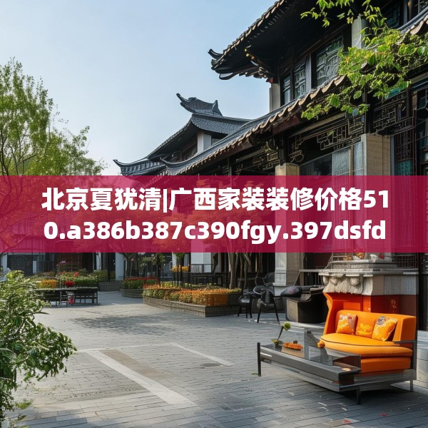 北京夏犹清|广西家装装修价格510.a386b387c390fgy.397dsfds