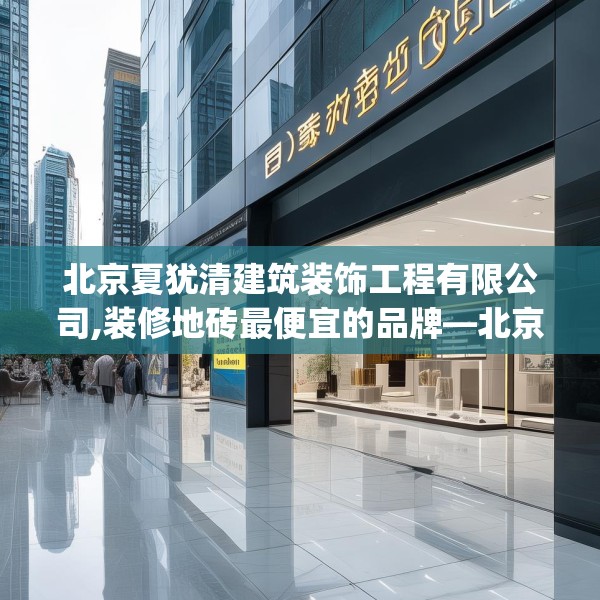 北京夏犹清建筑装饰工程有限公司,装修地砖最便宜的品牌—北京夏犹清建筑装饰工程有限公司509.a385b386c389fgy.396fds