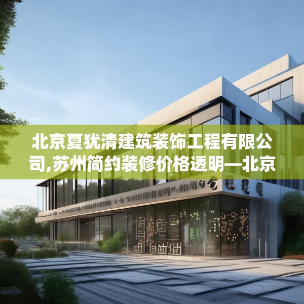 北京夏犹清建筑装饰工程有限公司,苏州简约装修价格透明—北京夏犹清建筑装饰工程有限公司249.a125b126c129fgy.136fhsg