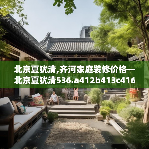 北京夏犹清,齐河家庭装修价格—北京夏犹清536.a412b413c416fgy.423xczxv
