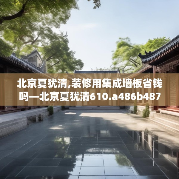 北京夏犹清,装修用集成墙板省钱吗—北京夏犹清610.a486b487c490fgy.497dewqe